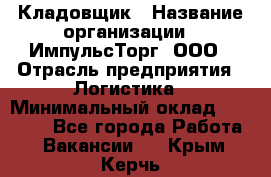 Кладовщик › Название организации ­ ИмпульсТорг, ООО › Отрасль предприятия ­ Логистика › Минимальный оклад ­ 45 000 - Все города Работа » Вакансии   . Крым,Керчь